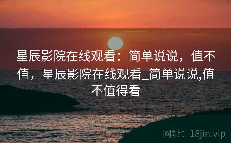 星辰影院在线观看:简单说说,值不值,星辰影院在线观看_简单说说,值不值得看 第2张 星辰影院在线观看:简单说说,值不值,星辰影院在线观看_简单说说,值不值得看 第2张