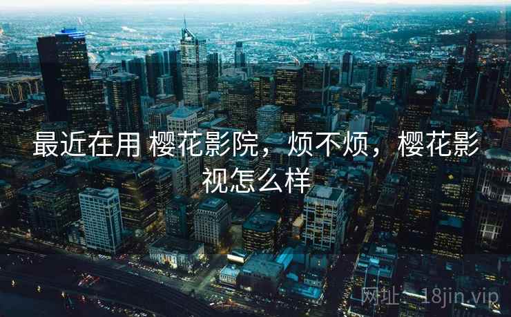 最近在用 樱花影院,烦不烦,樱花影视怎么样 第1张 最近在用 樱花影院,烦不烦,樱花影视怎么样 第1张