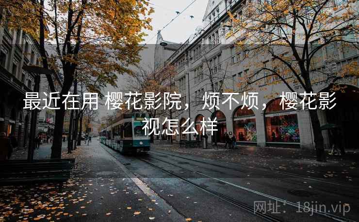 最近在用 樱花影院,烦不烦,樱花影视怎么样 第2张 最近在用 樱花影院,烦不烦,樱花影视怎么样 第2张