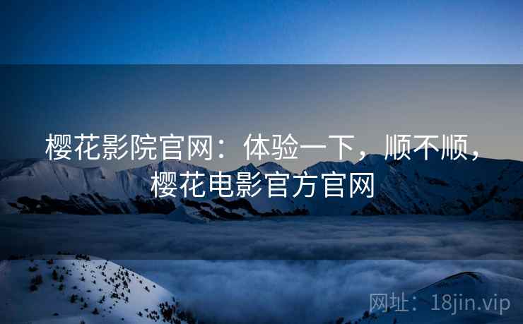 樱花影院官网:体验一下,顺不顺,樱花电影官方官网 第1张 樱花影院官网:体验一下,顺不顺,樱花电影官方官网 第1张