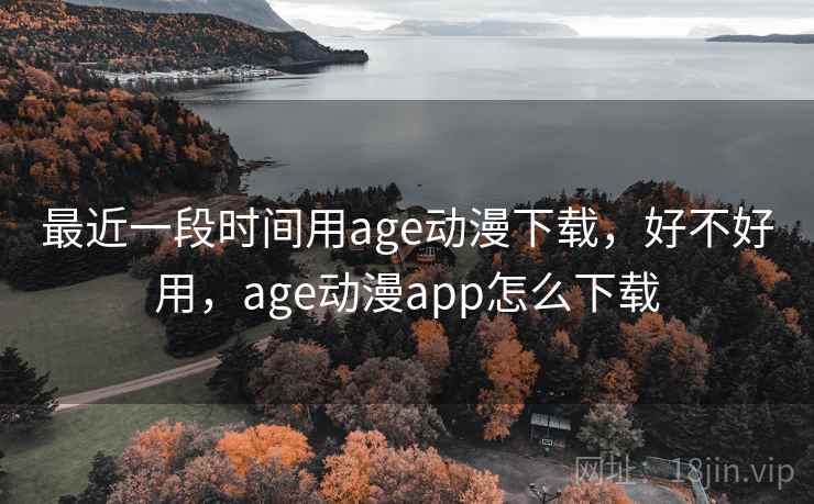 最近一段时间用age动漫下载,好不好用,age动漫app怎么下载 第1张 最近一段时间用age动漫下载,好不好用,age动漫app怎么下载 第1张