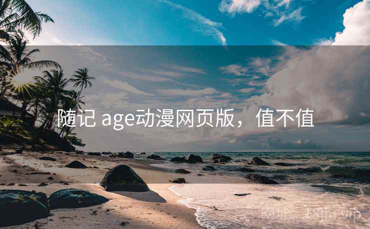 随记 age动漫网页版,值不值 第2张 随记 age动漫网页版,值不值 第2张