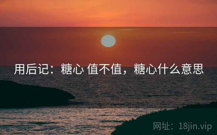 用后记:糖心 值不值,糖心什么意思 第1张 用后记:糖心 值不值,糖心什么意思 第1张