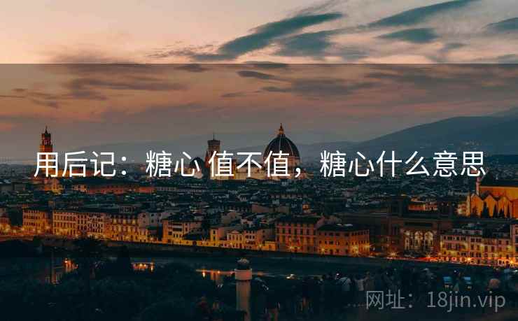 用后记:糖心 值不值,糖心什么意思 第2张 用后记:糖心 值不值,糖心什么意思 第2张