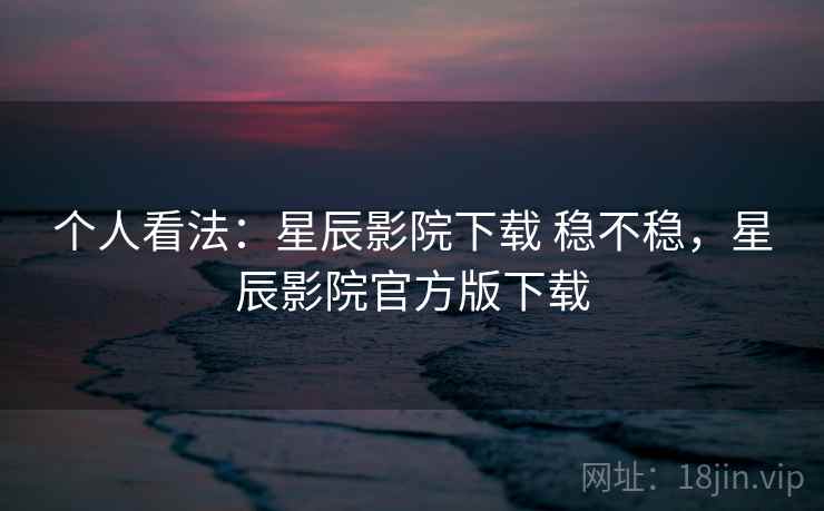 个人看法:星辰影院下载 稳不稳,星辰影院官方版下载 第1张 个人看法:星辰影院下载 稳不稳,星辰影院官方版下载 第1张