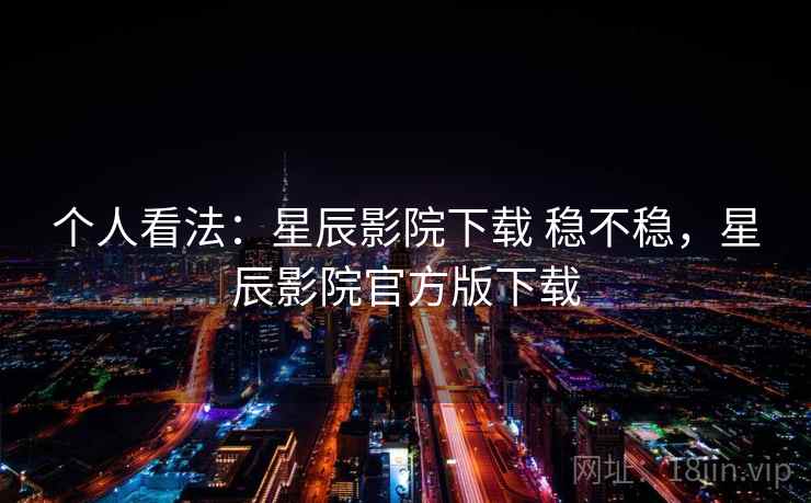 个人看法:星辰影院下载 稳不稳,星辰影院官方版下载 第2张 个人看法:星辰影院下载 稳不稳,星辰影院官方版下载 第2张