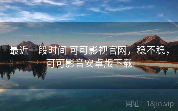 最近一段时间 可可影视官网,稳不稳,可可影音安卓版下载 第1张 最近一段时间 可可影视官网,稳不稳,可可影音安卓版下载 第1张