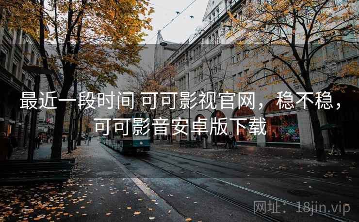 最近一段时间 可可影视官网,稳不稳,可可影音安卓版下载 第2张 最近一段时间 可可影视官网,稳不稳,可可影音安卓版下载 第2张