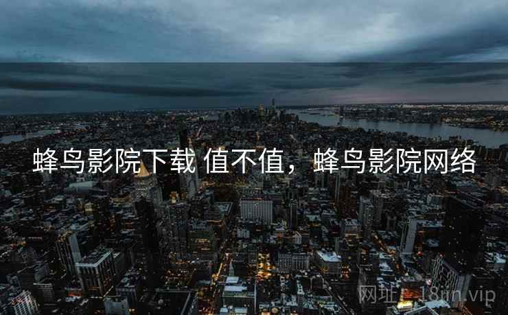 蜂鸟影院下载 值不值,蜂鸟影院网络 第2张 蜂鸟影院下载 值不值,蜂鸟影院网络 第2张