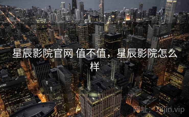 星辰影院官网 值不值,星辰影院怎么样 第2张 星辰影院官网 值不值,星辰影院怎么样 第2张