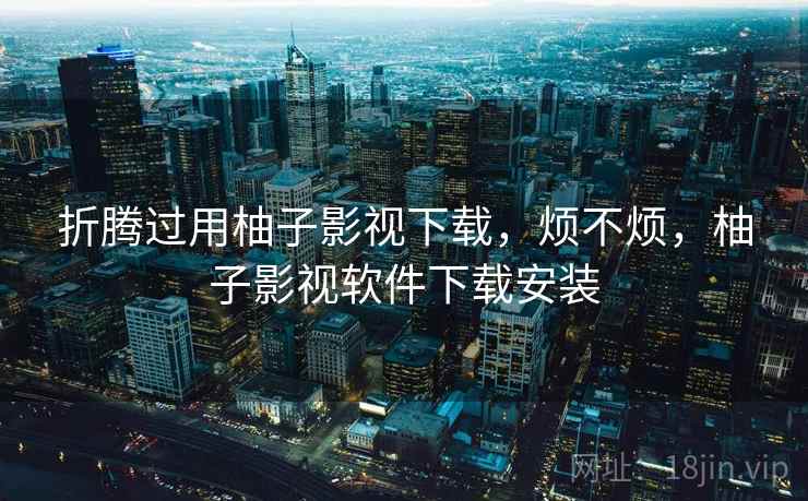 折腾过用柚子影视下载,烦不烦,柚子影视软件下载安装 第1张 折腾过用柚子影视下载,烦不烦,柚子影视软件下载安装 第1张