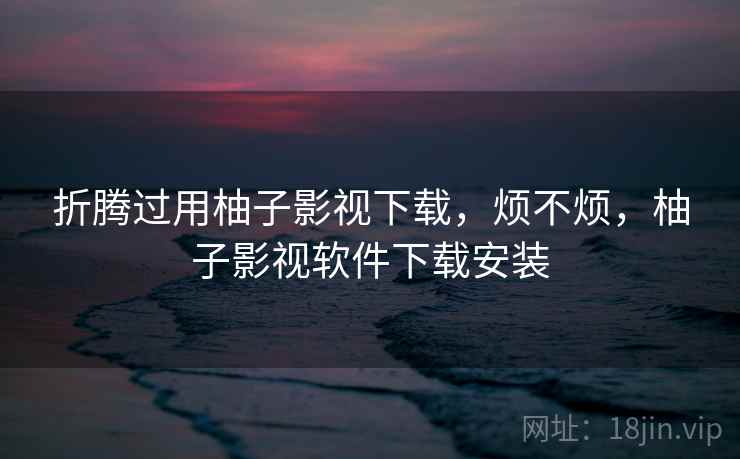 折腾过用柚子影视下载,烦不烦,柚子影视软件下载安装 第2张 折腾过用柚子影视下载,烦不烦,柚子影视软件下载安装 第2张