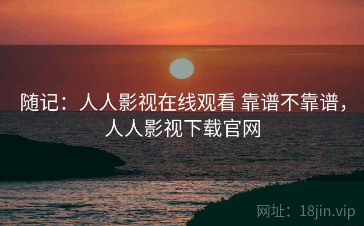 随记:人人影视在线观看 靠谱不靠谱,人人影视下载官网 第1张 随记:人人影视在线观看 靠谱不靠谱,人人影视下载官网 第1张