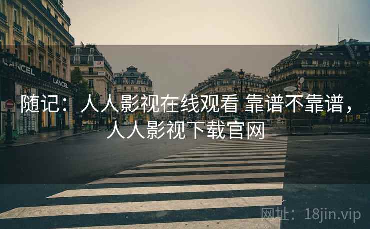 随记:人人影视在线观看 靠谱不靠谱,人人影视下载官网 第2张 随记:人人影视在线观看 靠谱不靠谱,人人影视下载官网 第2张