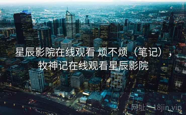 星辰影院在线观看 烦不烦(笔记),牧神记在线观看星辰影院 第1张 星辰影院在线观看 烦不烦(笔记),牧神记在线观看星辰影院 第1张