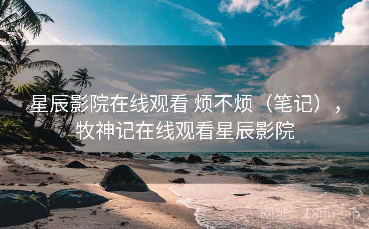 星辰影院在线观看 烦不烦(笔记),牧神记在线观看星辰影院 第2张 星辰影院在线观看 烦不烦(笔记),牧神记在线观看星辰影院 第2张