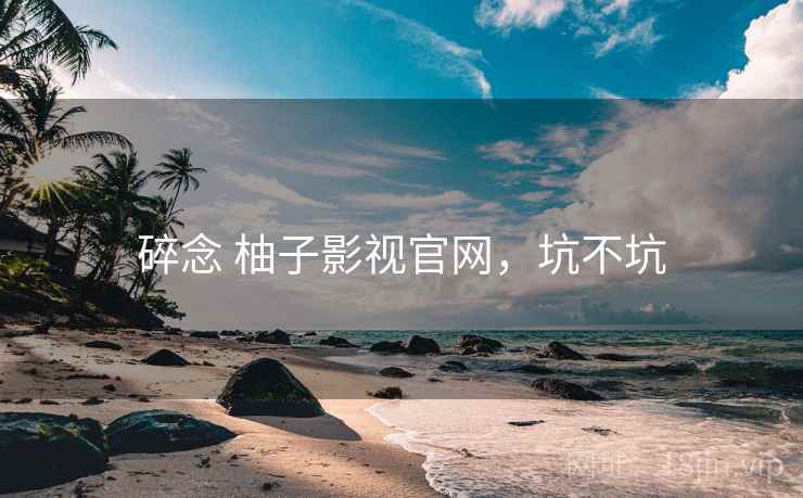 碎念 柚子影视官网,坑不坑 第2张 碎念 柚子影视官网,坑不坑 第2张