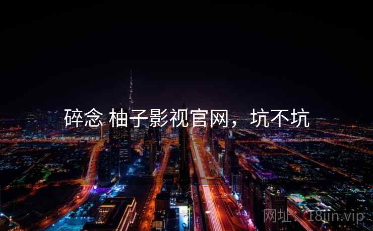 碎念 柚子影视官网,坑不坑 第1张 碎念 柚子影视官网,坑不坑 第1张