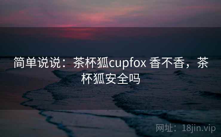 简单说说:茶杯狐cupfox 香不香,茶杯狐安全吗 第1张 简单说说:茶杯狐cupfox 香不香,茶杯狐安全吗 第1张