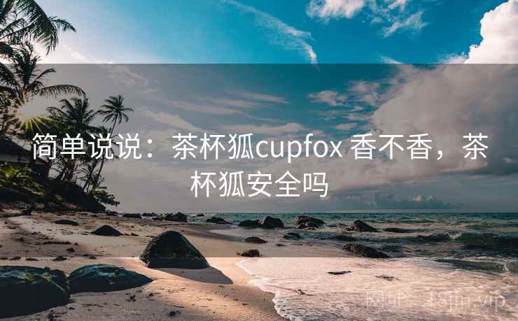简单说说:茶杯狐cupfox 香不香,茶杯狐安全吗 第2张 简单说说:茶杯狐cupfox 香不香,茶杯狐安全吗 第2张