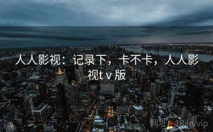 人人影视:记录下,卡不卡,人人影视tⅴ版 第2张 人人影视:记录下,卡不卡,人人影视tⅴ版 第2张