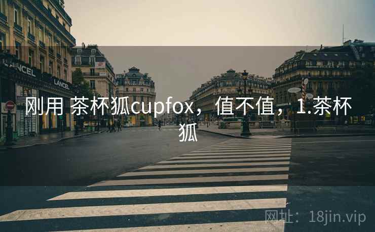 刚用 茶杯狐cupfox,值不值,1.茶杯狐 第1张 刚用 茶杯狐cupfox,值不值,1.茶杯狐 第1张