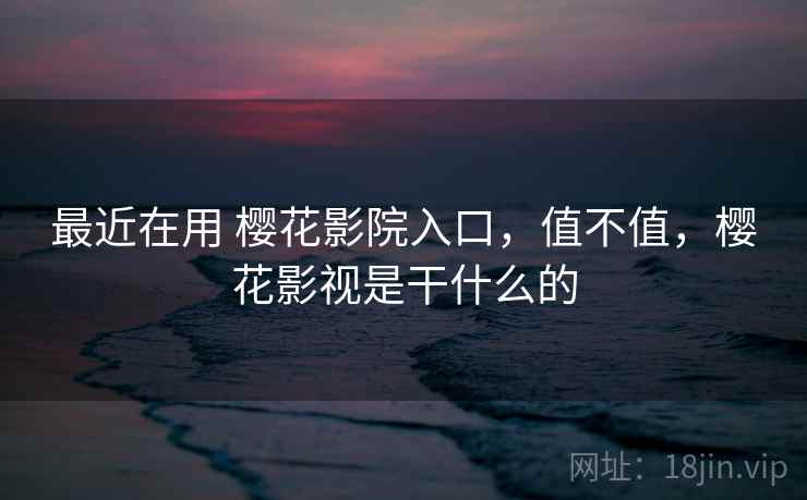 最近在用 樱花影院入口,值不值,樱花影视是干什么的 第2张 最近在用 樱花影院入口,值不值,樱花影视是干什么的 第2张