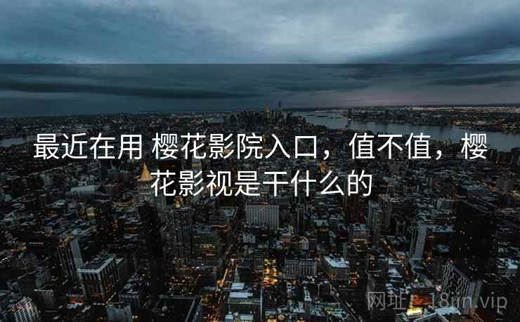 最近在用 樱花影院入口,值不值,樱花影视是干什么的 第1张 最近在用 樱花影院入口,值不值,樱花影视是干什么的 第1张