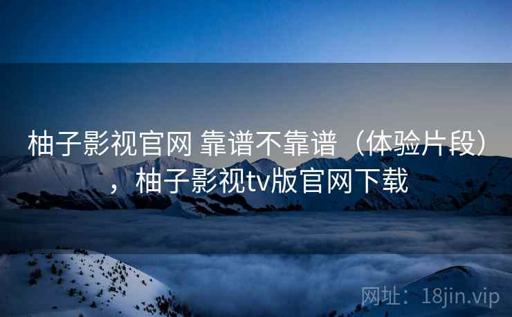 柚子影视官网 靠谱不靠谱(体验片段),柚子影视tv版官网下载 第1张 柚子影视官网 靠谱不靠谱(体验片段),柚子影视tv版官网下载 第1张