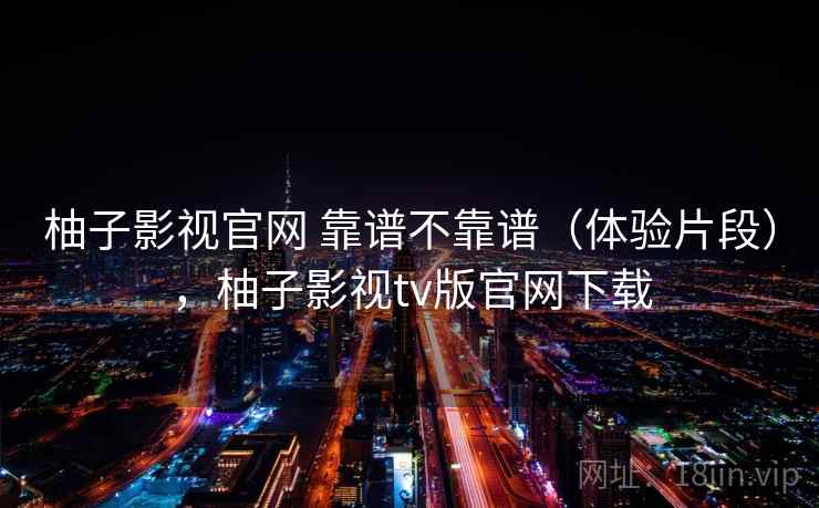 柚子影视官网 靠谱不靠谱(体验片段),柚子影视tv版官网下载 第2张 柚子影视官网 靠谱不靠谱(体验片段),柚子影视tv版官网下载 第2张