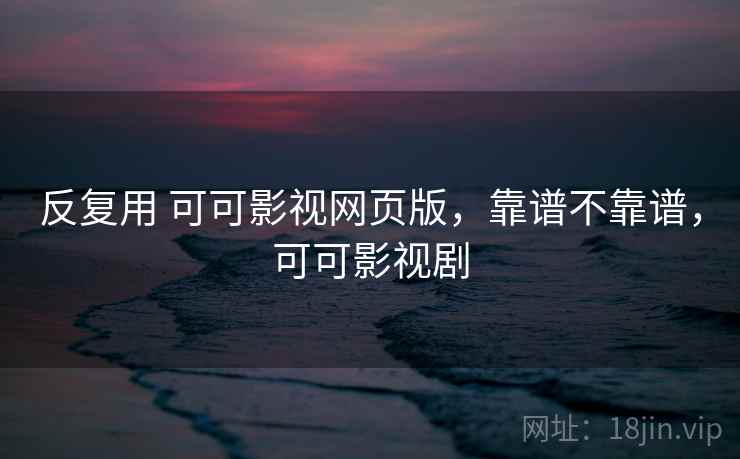 反复用 可可影视网页版,靠谱不靠谱,可可影视剧 第2张 反复用 可可影视网页版,靠谱不靠谱,可可影视剧 第2张