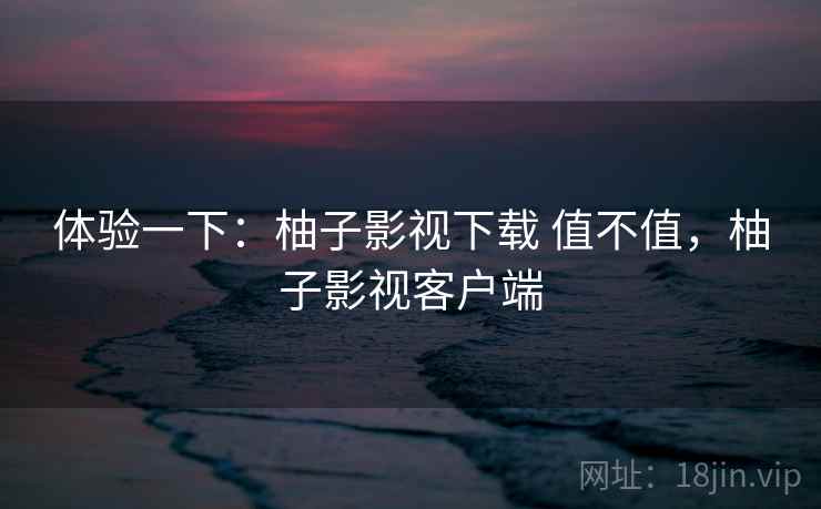 体验一下:柚子影视下载 值不值,柚子影视客户端 第1张 体验一下:柚子影视下载 值不值,柚子影视客户端 第1张