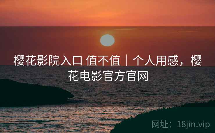 樱花影院入口 值不值|个人用感,樱花电影官方官网 第2张 樱花影院入口 值不值|个人用感,樱花电影官方官网 第2张