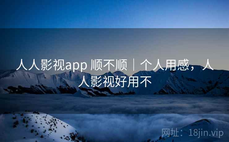 人人影视app 顺不顺|个人用感,人人影视好用不 第2张 人人影视app 顺不顺|个人用感,人人影视好用不 第2张