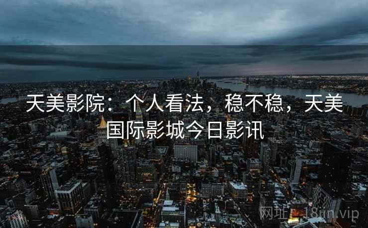 天美影院:个人看法,稳不稳,天美国际影城今日影讯 第2张 天美影院:个人看法,稳不稳,天美国际影城今日影讯 第2张