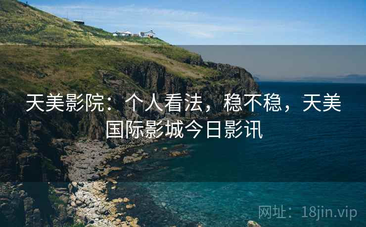 天美影院:个人看法,稳不稳,天美国际影城今日影讯 第1张 天美影院:个人看法,稳不稳,天美国际影城今日影讯 第1张