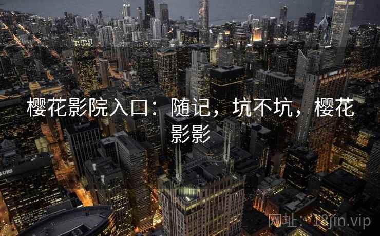 樱花影院入口:随记,坑不坑,樱花影影 第1张 樱花影院入口:随记,坑不坑,樱花影影 第1张