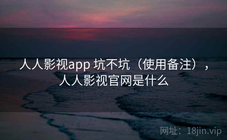 人人影视app 坑不坑(使用备注),人人影视官网是什么 第2张 人人影视app 坑不坑(使用备注),人人影视官网是什么 第2张