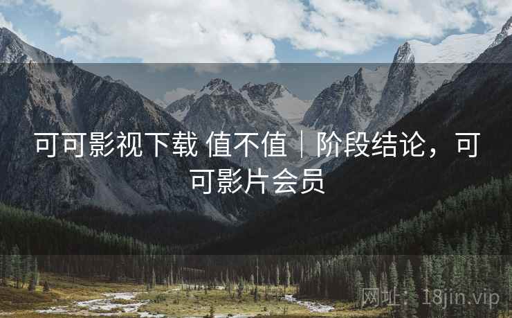 可可影视下载 值不值|阶段结论,可可影片会员 第1张 可可影视下载 值不值|阶段结论,可可影片会员 第1张