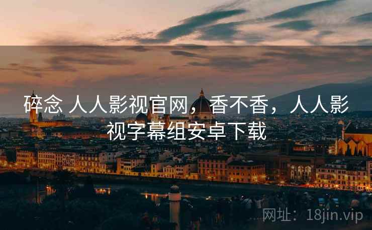 碎念 人人影视官网,香不香,人人影视字幕组安卓下载 第2张 碎念 人人影视官网,香不香,人人影视字幕组安卓下载 第2张