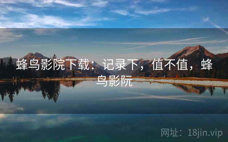 蜂鸟影院下载:记录下,值不值,蜂鸟影阮 第2张 蜂鸟影院下载:记录下,值不值,蜂鸟影阮 第2张