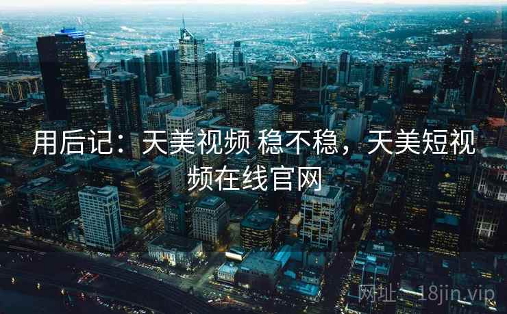用后记:天美视频 稳不稳,天美短视频在线官网 第1张 用后记:天美视频 稳不稳,天美短视频在线官网 第1张