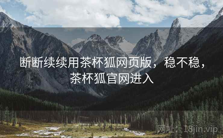 断断续续用茶杯狐网页版,稳不稳,茶杯狐官网进入 第1张 断断续续用茶杯狐网页版,稳不稳,茶杯狐官网进入 第1张