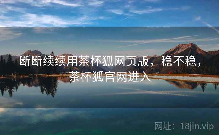 断断续续用茶杯狐网页版,稳不稳,茶杯狐官网进入 第2张 断断续续用茶杯狐网页版,稳不稳,茶杯狐官网进入 第2张