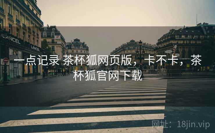 一点记录 茶杯狐网页版,卡不卡,茶杯狐官网下载 第2张 一点记录 茶杯狐网页版,卡不卡,茶杯狐官网下载 第2张