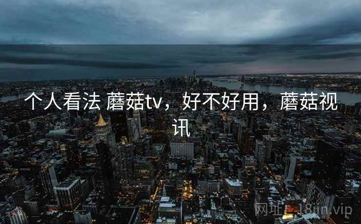 个人看法 蘑菇tv,好不好用,蘑菇视讯 第1张 个人看法 蘑菇tv,好不好用,蘑菇视讯 第1张