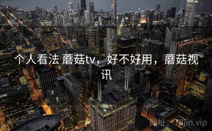 个人看法 蘑菇tv,好不好用,蘑菇视讯 第2张 个人看法 蘑菇tv,好不好用,蘑菇视讯 第2张