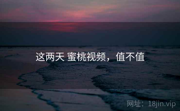 这两天 蜜桃视频,值不值 第1张 这两天 蜜桃视频,值不值 第1张