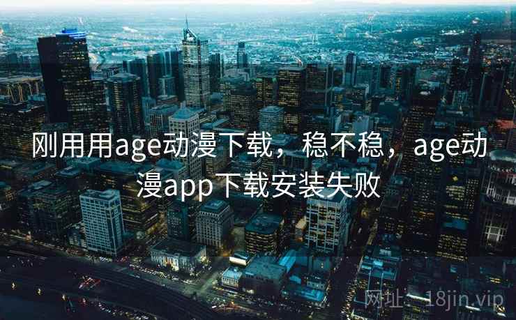 刚用用age动漫下载,稳不稳,age动漫app下载安装失败 第2张 刚用用age动漫下载,稳不稳,age动漫app下载安装失败 第2张