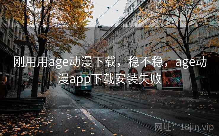 刚用用age动漫下载,稳不稳,age动漫app下载安装失败 第1张 刚用用age动漫下载,稳不稳,age动漫app下载安装失败 第1张